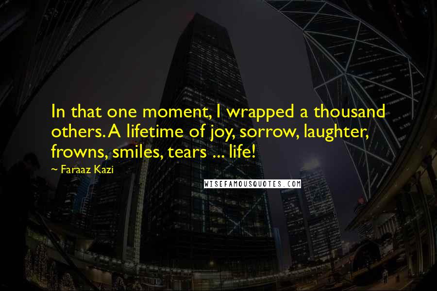 Faraaz Kazi Quotes: In that one moment, I wrapped a thousand others. A lifetime of joy, sorrow, laughter, frowns, smiles, tears ... life!