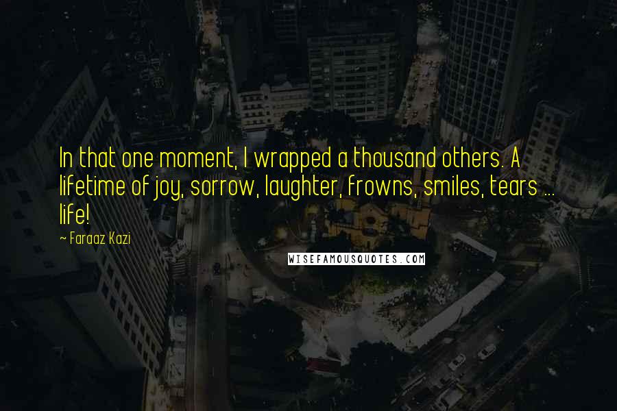 Faraaz Kazi Quotes: In that one moment, I wrapped a thousand others. A lifetime of joy, sorrow, laughter, frowns, smiles, tears ... life!