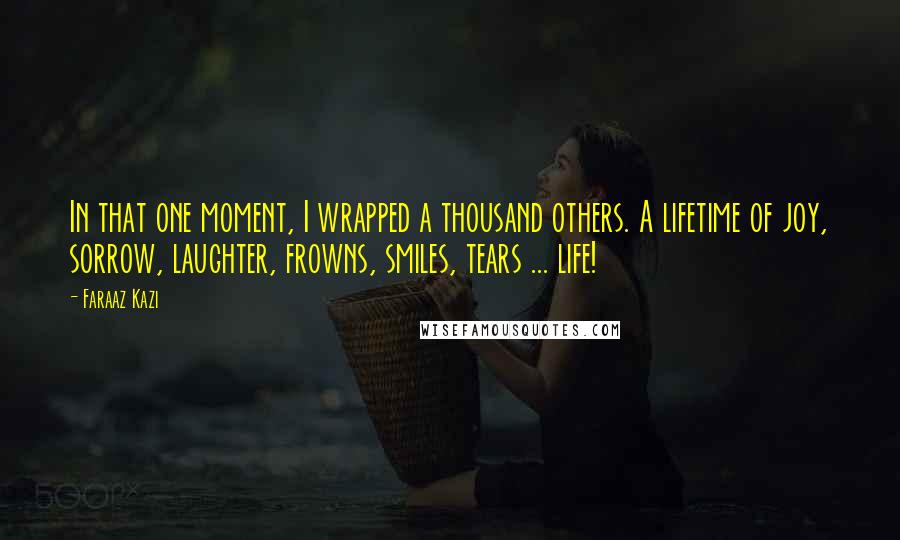 Faraaz Kazi Quotes: In that one moment, I wrapped a thousand others. A lifetime of joy, sorrow, laughter, frowns, smiles, tears ... life!