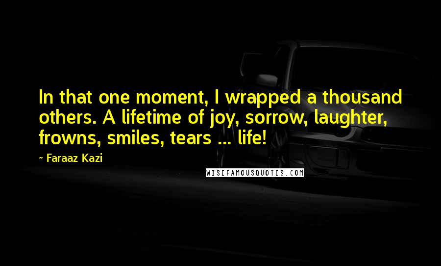 Faraaz Kazi Quotes: In that one moment, I wrapped a thousand others. A lifetime of joy, sorrow, laughter, frowns, smiles, tears ... life!