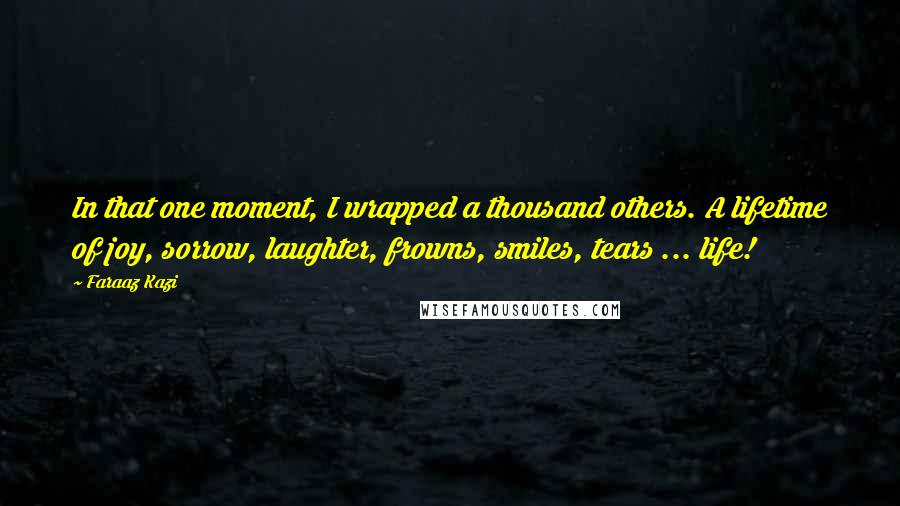 Faraaz Kazi Quotes: In that one moment, I wrapped a thousand others. A lifetime of joy, sorrow, laughter, frowns, smiles, tears ... life!