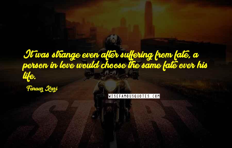 Faraaz Kazi Quotes: It was strange even after suffering from fate, a person in love would choose the same fate over his life.