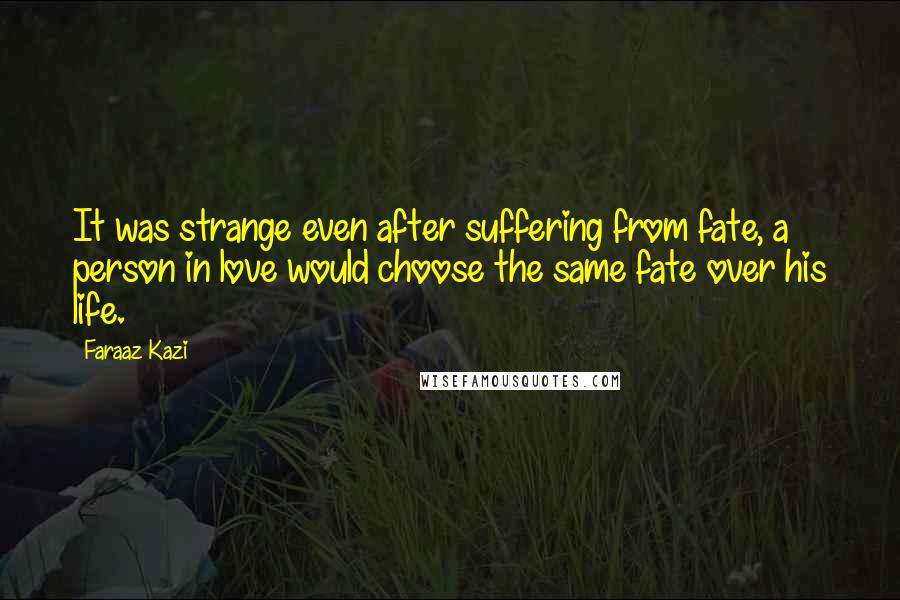 Faraaz Kazi Quotes: It was strange even after suffering from fate, a person in love would choose the same fate over his life.