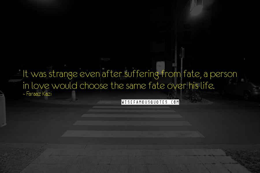 Faraaz Kazi Quotes: It was strange even after suffering from fate, a person in love would choose the same fate over his life.