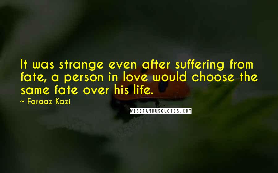 Faraaz Kazi Quotes: It was strange even after suffering from fate, a person in love would choose the same fate over his life.