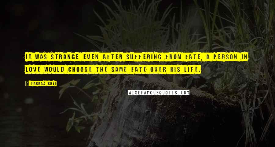 Faraaz Kazi Quotes: It was strange even after suffering from fate, a person in love would choose the same fate over his life.