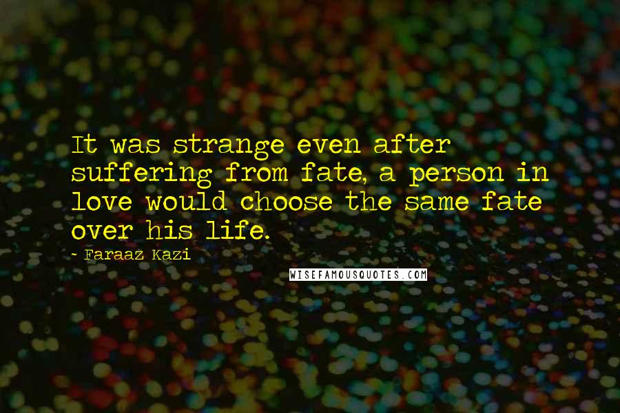 Faraaz Kazi Quotes: It was strange even after suffering from fate, a person in love would choose the same fate over his life.