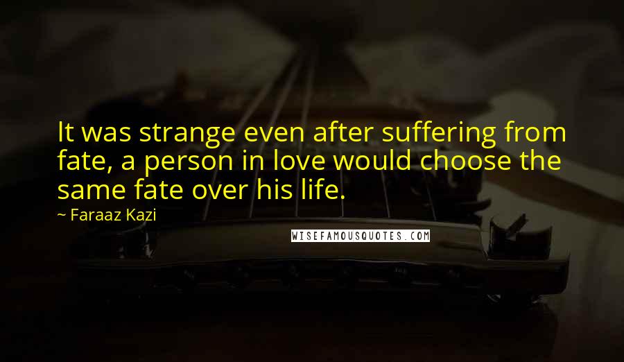 Faraaz Kazi Quotes: It was strange even after suffering from fate, a person in love would choose the same fate over his life.