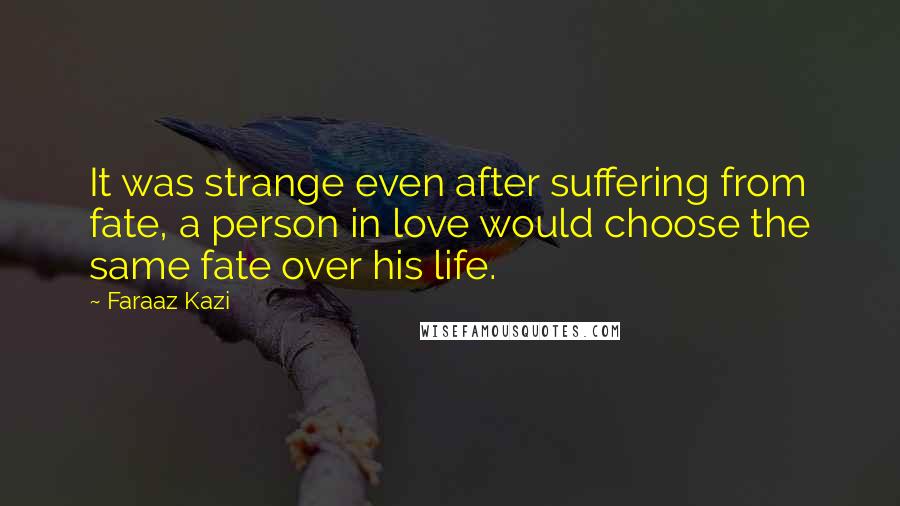 Faraaz Kazi Quotes: It was strange even after suffering from fate, a person in love would choose the same fate over his life.