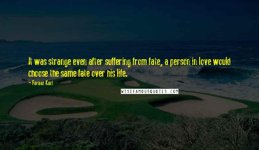 Faraaz Kazi Quotes: It was strange even after suffering from fate, a person in love would choose the same fate over his life.