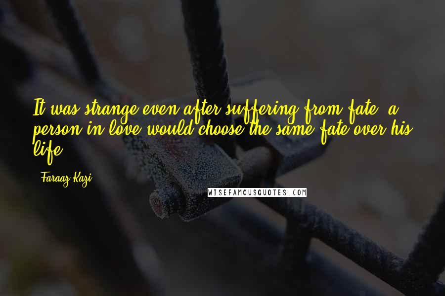 Faraaz Kazi Quotes: It was strange even after suffering from fate, a person in love would choose the same fate over his life.