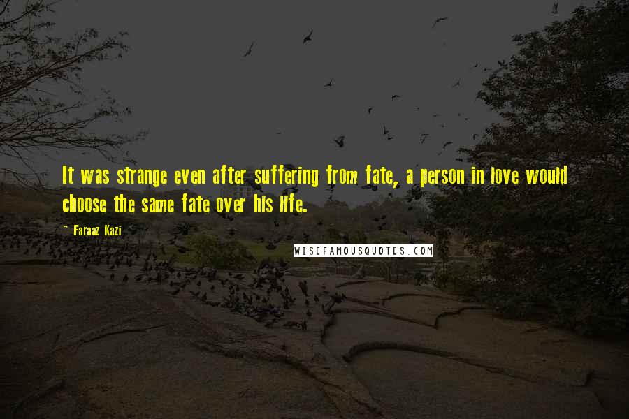 Faraaz Kazi Quotes: It was strange even after suffering from fate, a person in love would choose the same fate over his life.