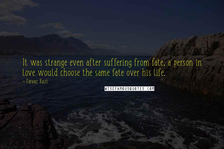 Faraaz Kazi Quotes: It was strange even after suffering from fate, a person in love would choose the same fate over his life.