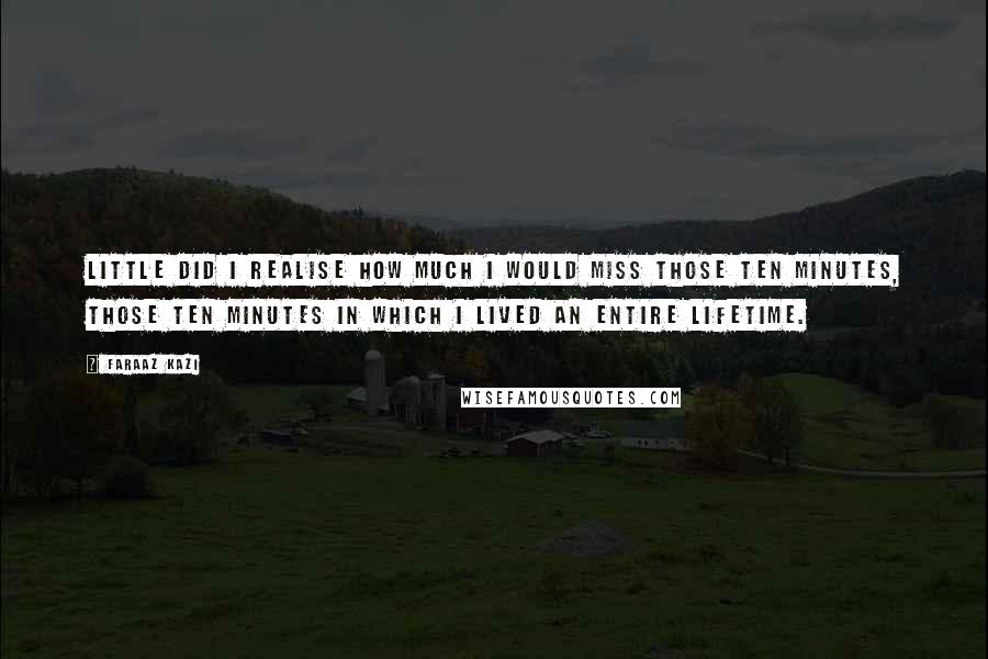 Faraaz Kazi Quotes: Little did I realise how much I would miss those ten minutes, those ten minutes in which I lived an entire lifetime.