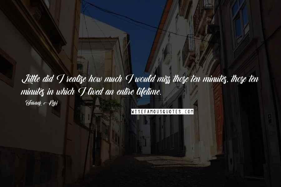 Faraaz Kazi Quotes: Little did I realise how much I would miss those ten minutes, those ten minutes in which I lived an entire lifetime.