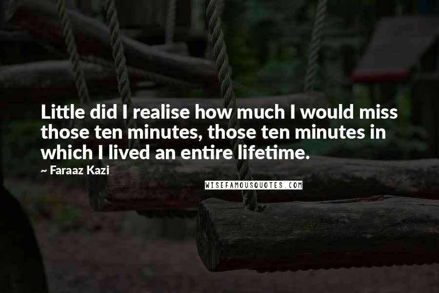 Faraaz Kazi Quotes: Little did I realise how much I would miss those ten minutes, those ten minutes in which I lived an entire lifetime.