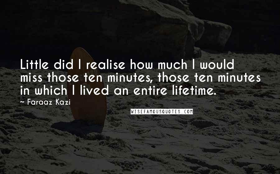 Faraaz Kazi Quotes: Little did I realise how much I would miss those ten minutes, those ten minutes in which I lived an entire lifetime.