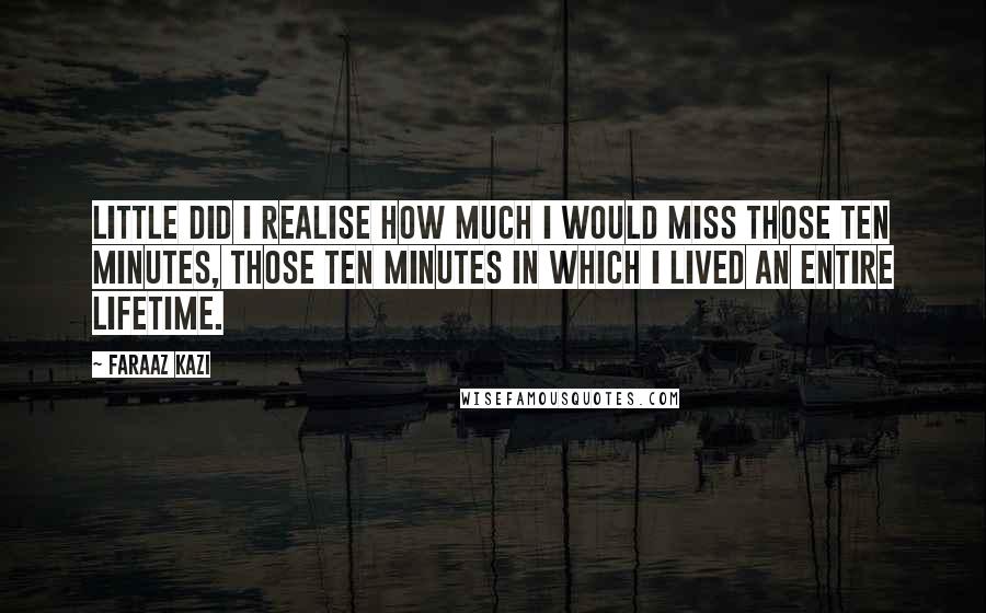Faraaz Kazi Quotes: Little did I realise how much I would miss those ten minutes, those ten minutes in which I lived an entire lifetime.