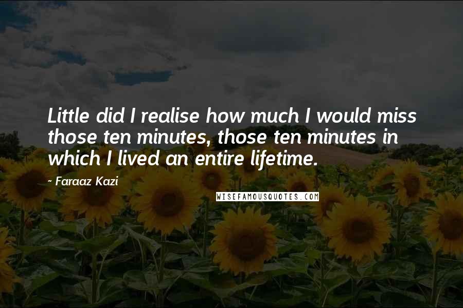 Faraaz Kazi Quotes: Little did I realise how much I would miss those ten minutes, those ten minutes in which I lived an entire lifetime.