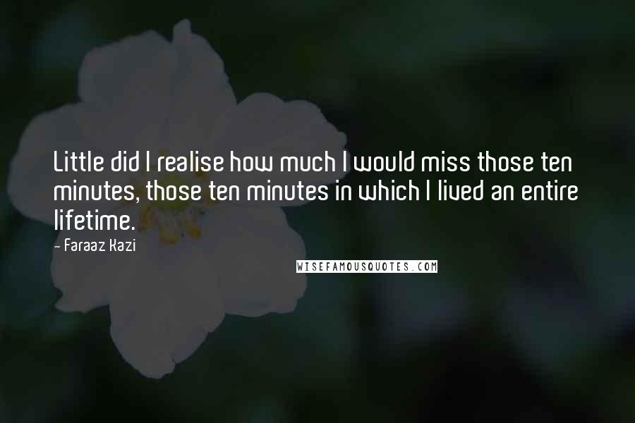 Faraaz Kazi Quotes: Little did I realise how much I would miss those ten minutes, those ten minutes in which I lived an entire lifetime.