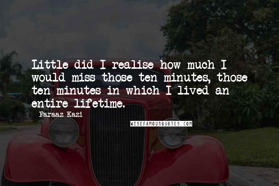 Faraaz Kazi Quotes: Little did I realise how much I would miss those ten minutes, those ten minutes in which I lived an entire lifetime.