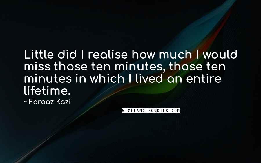 Faraaz Kazi Quotes: Little did I realise how much I would miss those ten minutes, those ten minutes in which I lived an entire lifetime.