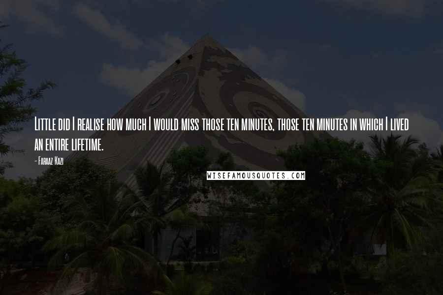 Faraaz Kazi Quotes: Little did I realise how much I would miss those ten minutes, those ten minutes in which I lived an entire lifetime.