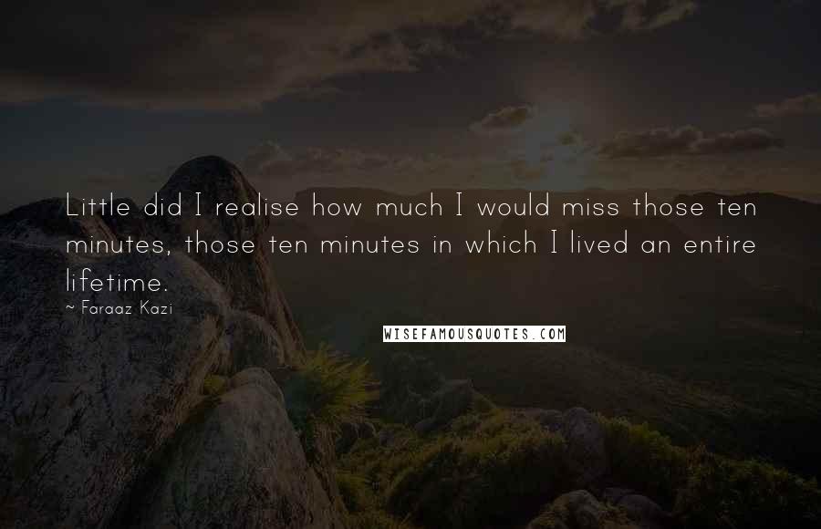 Faraaz Kazi Quotes: Little did I realise how much I would miss those ten minutes, those ten minutes in which I lived an entire lifetime.