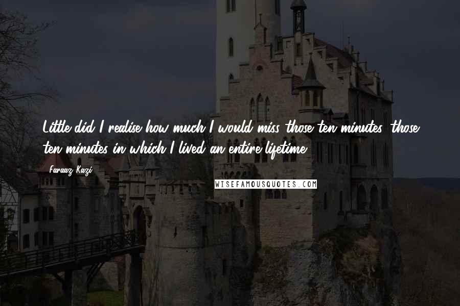 Faraaz Kazi Quotes: Little did I realise how much I would miss those ten minutes, those ten minutes in which I lived an entire lifetime.