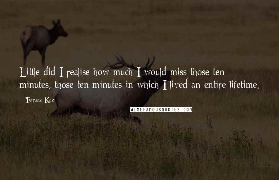 Faraaz Kazi Quotes: Little did I realise how much I would miss those ten minutes, those ten minutes in which I lived an entire lifetime.