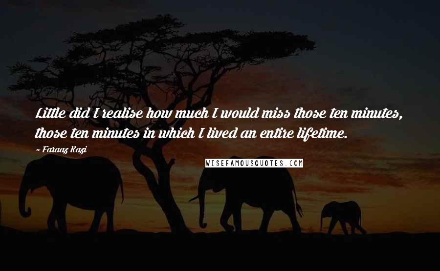 Faraaz Kazi Quotes: Little did I realise how much I would miss those ten minutes, those ten minutes in which I lived an entire lifetime.