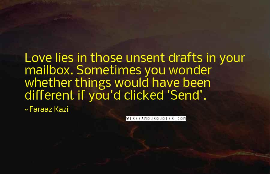 Faraaz Kazi Quotes: Love lies in those unsent drafts in your mailbox. Sometimes you wonder whether things would have been different if you'd clicked 'Send'.