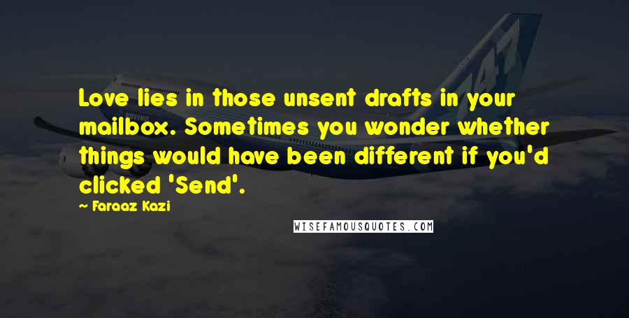 Faraaz Kazi Quotes: Love lies in those unsent drafts in your mailbox. Sometimes you wonder whether things would have been different if you'd clicked 'Send'.