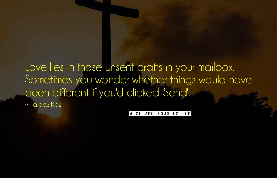 Faraaz Kazi Quotes: Love lies in those unsent drafts in your mailbox. Sometimes you wonder whether things would have been different if you'd clicked 'Send'.