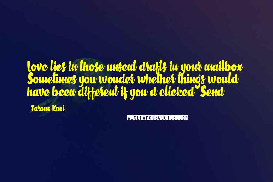 Faraaz Kazi Quotes: Love lies in those unsent drafts in your mailbox. Sometimes you wonder whether things would have been different if you'd clicked 'Send'.