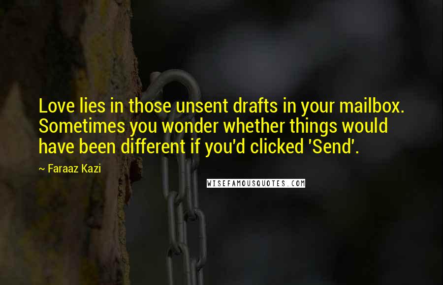 Faraaz Kazi Quotes: Love lies in those unsent drafts in your mailbox. Sometimes you wonder whether things would have been different if you'd clicked 'Send'.