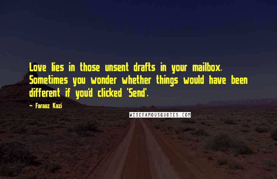 Faraaz Kazi Quotes: Love lies in those unsent drafts in your mailbox. Sometimes you wonder whether things would have been different if you'd clicked 'Send'.