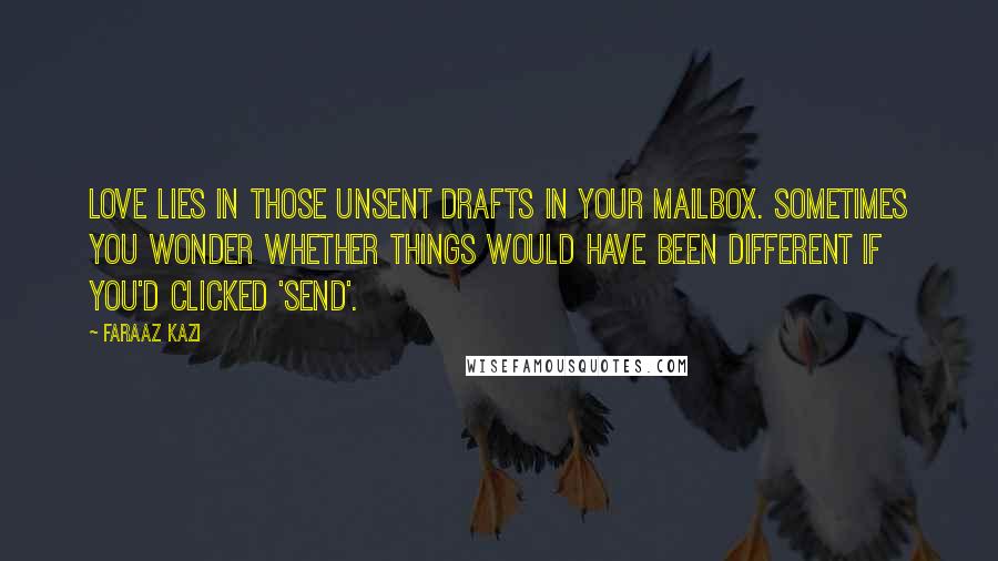 Faraaz Kazi Quotes: Love lies in those unsent drafts in your mailbox. Sometimes you wonder whether things would have been different if you'd clicked 'Send'.