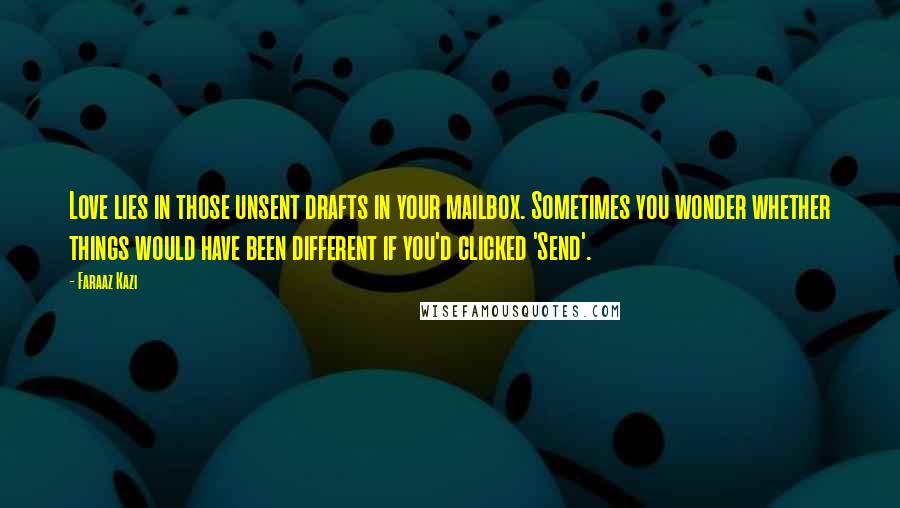 Faraaz Kazi Quotes: Love lies in those unsent drafts in your mailbox. Sometimes you wonder whether things would have been different if you'd clicked 'Send'.