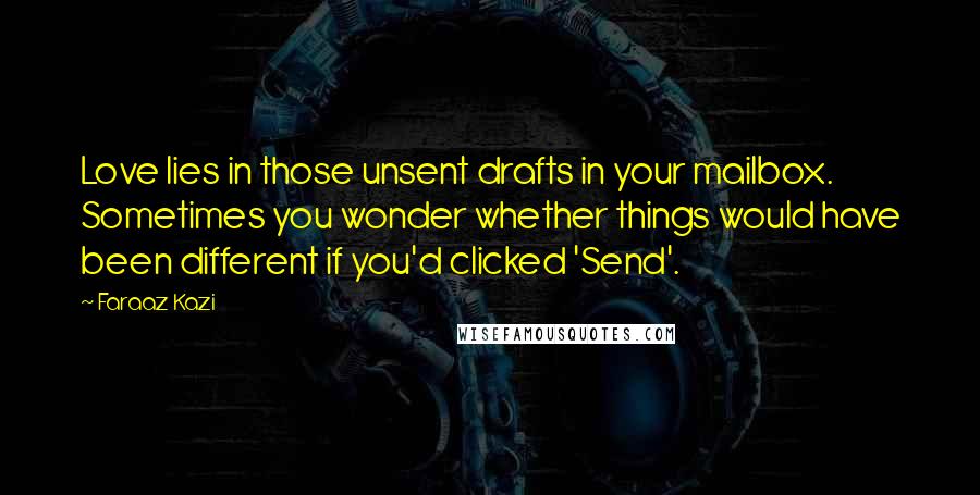 Faraaz Kazi Quotes: Love lies in those unsent drafts in your mailbox. Sometimes you wonder whether things would have been different if you'd clicked 'Send'.