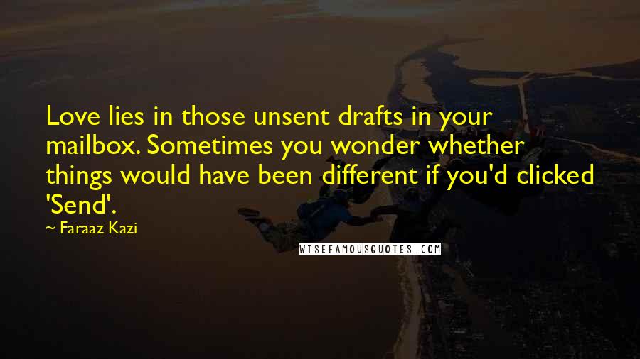 Faraaz Kazi Quotes: Love lies in those unsent drafts in your mailbox. Sometimes you wonder whether things would have been different if you'd clicked 'Send'.