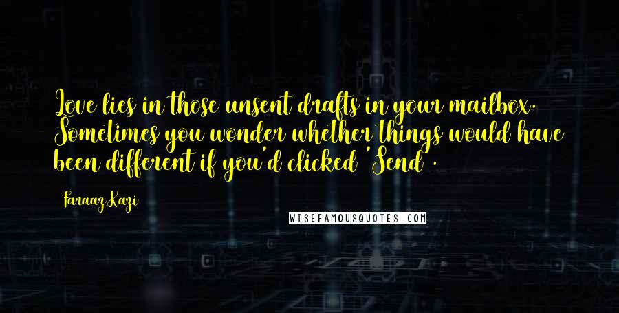 Faraaz Kazi Quotes: Love lies in those unsent drafts in your mailbox. Sometimes you wonder whether things would have been different if you'd clicked 'Send'.