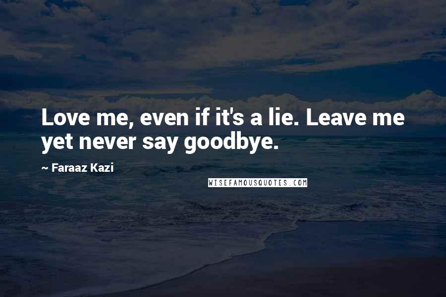 Faraaz Kazi Quotes: Love me, even if it's a lie. Leave me yet never say goodbye.