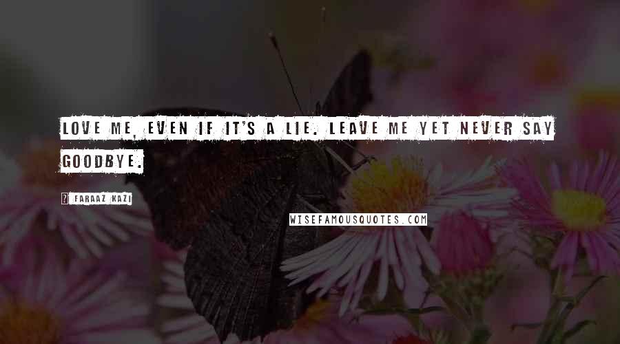 Faraaz Kazi Quotes: Love me, even if it's a lie. Leave me yet never say goodbye.