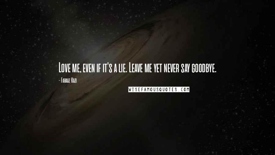 Faraaz Kazi Quotes: Love me, even if it's a lie. Leave me yet never say goodbye.