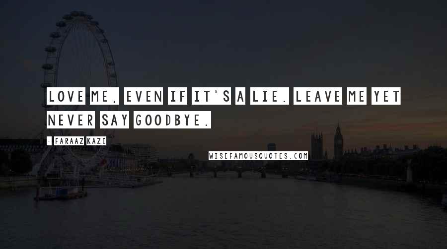 Faraaz Kazi Quotes: Love me, even if it's a lie. Leave me yet never say goodbye.