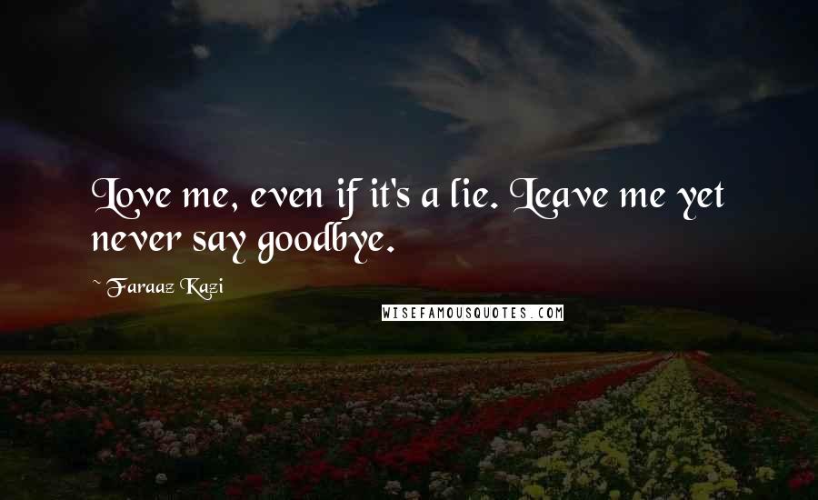 Faraaz Kazi Quotes: Love me, even if it's a lie. Leave me yet never say goodbye.