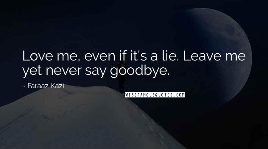 Faraaz Kazi Quotes: Love me, even if it's a lie. Leave me yet never say goodbye.