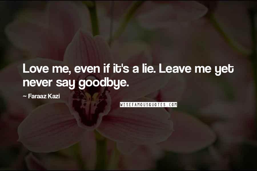 Faraaz Kazi Quotes: Love me, even if it's a lie. Leave me yet never say goodbye.