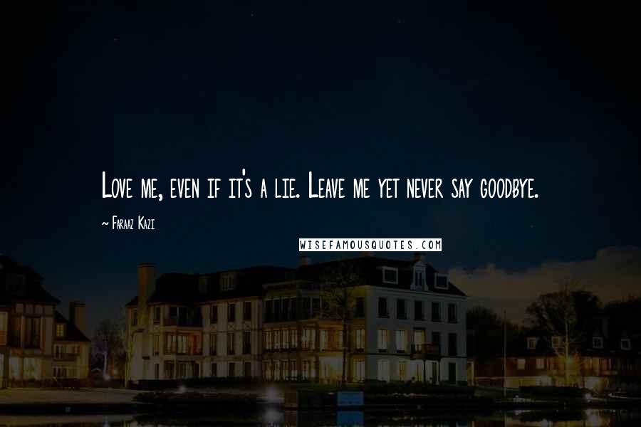 Faraaz Kazi Quotes: Love me, even if it's a lie. Leave me yet never say goodbye.